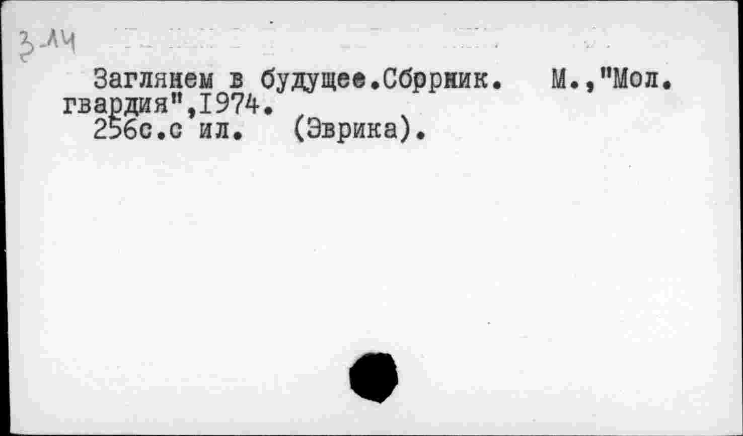 ﻿-лч :	.. ’
Заглянем в будущее.Сбррник. М.,"Мол гвардия”,1974»
256с.с ил. (Эврика).